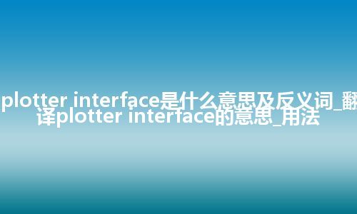 plotter interface是什么意思及反义词_翻译plotter interface的意思_用法