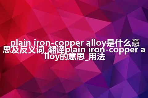 plain iron-copper alloy是什么意思及反义词_翻译plain iron-copper alloy的意思_用法