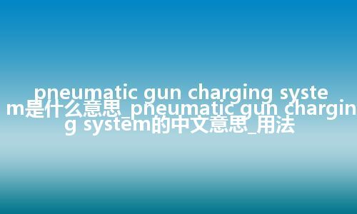 pneumatic gun charging system是什么意思_pneumatic gun charging system的中文意思_用法