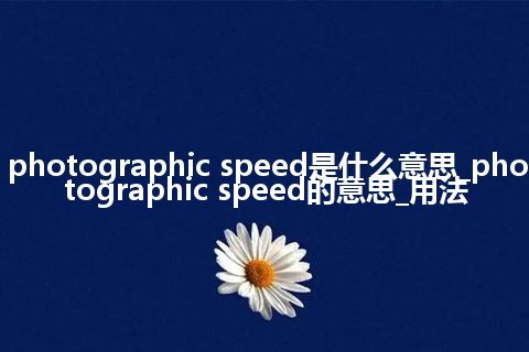 photographic speed是什么意思_photographic speed的意思_用法
