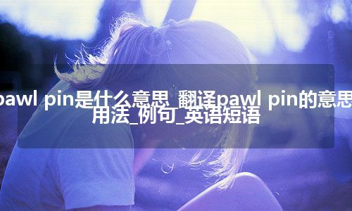 pawl pin是什么意思_翻译pawl pin的意思_用法_例句_英语短语