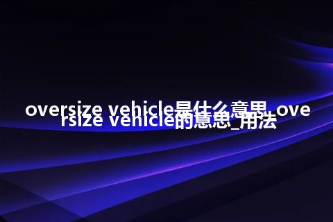 oversize vehicle是什么意思_oversize vehicle的意思_用法