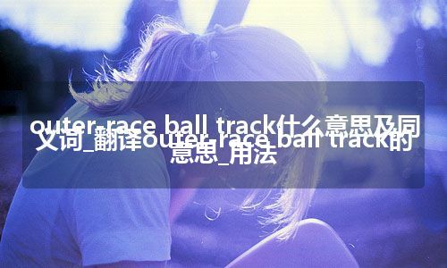 outer-race ball track什么意思及同义词_翻译outer-race ball track的意思_用法