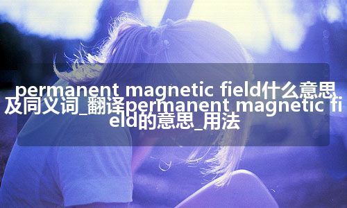 permanent magnetic field什么意思及同义词_翻译permanent magnetic field的意思_用法