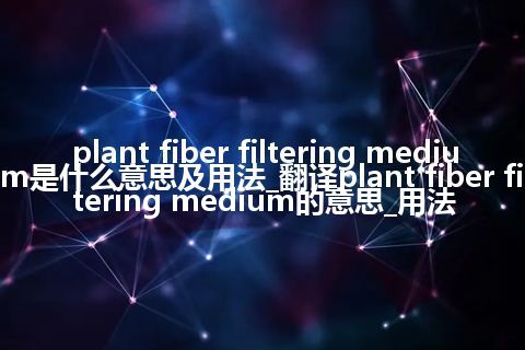 plant fiber filtering medium是什么意思及用法_翻译plant fiber filtering medium的意思_用法