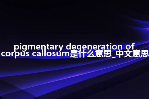 pigmentary degeneration of corpus callosum是什么意思_中文意思