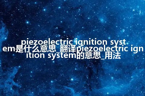 piezoelectric ignition system是什么意思_翻译piezoelectric ignition system的意思_用法