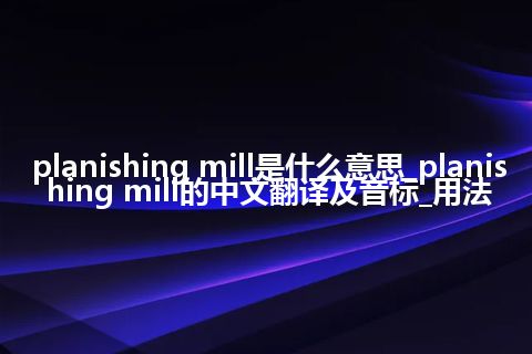 planishing mill是什么意思_planishing mill的中文翻译及音标_用法