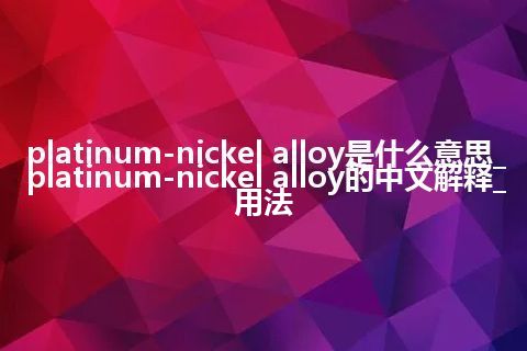 platinum-nickel alloy是什么意思_platinum-nickel alloy的中文解释_用法