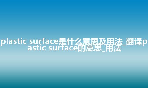 plastic surface是什么意思及用法_翻译plastic surface的意思_用法