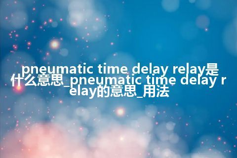 pneumatic time delay relay是什么意思_pneumatic time delay relay的意思_用法