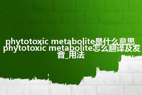 phytotoxic metabolite是什么意思_phytotoxic metabolite怎么翻译及发音_用法