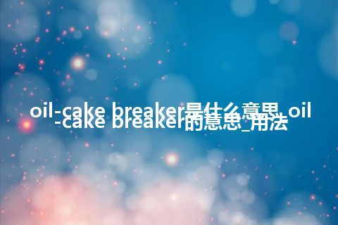 oil-cake breaker是什么意思_oil-cake breaker的意思_用法