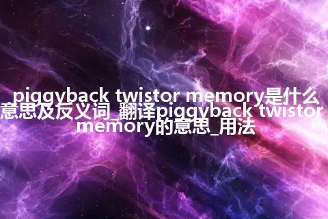 piggyback twistor memory是什么意思及反义词_翻译piggyback twistor memory的意思_用法