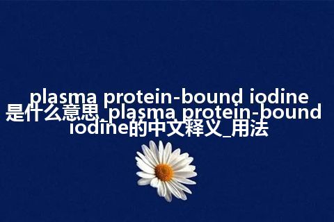 plasma protein-bound iodine是什么意思_plasma protein-bound iodine的中文释义_用法