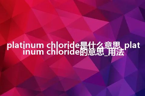 platinum chloride是什么意思_platinum chloride的意思_用法