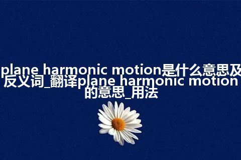 plane harmonic motion是什么意思及反义词_翻译plane harmonic motion的意思_用法