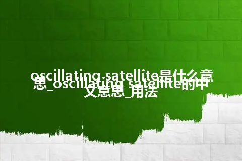 oscillating satellite是什么意思_oscillating satellite的中文意思_用法