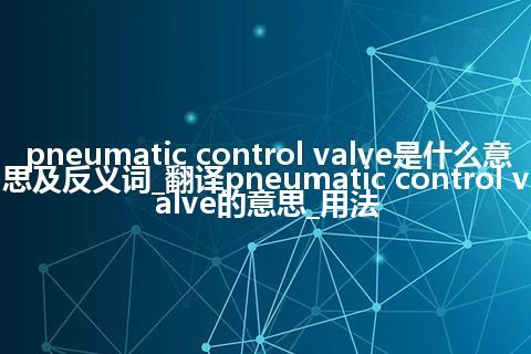 pneumatic control valve是什么意思及反义词_翻译pneumatic control valve的意思_用法