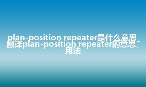 plan-position repeater是什么意思_翻译plan-position repeater的意思_用法