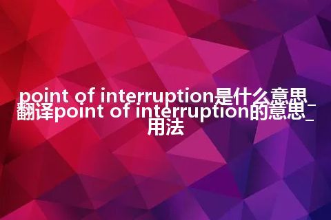 point of interruption是什么意思_翻译point of interruption的意思_用法