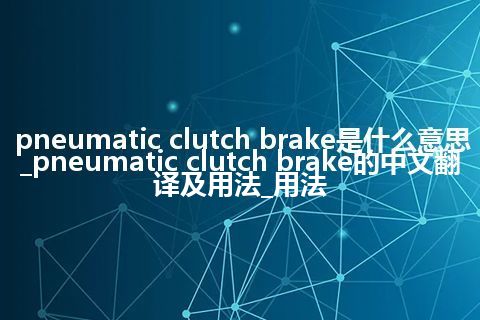 pneumatic clutch brake是什么意思_pneumatic clutch brake的中文翻译及用法_用法