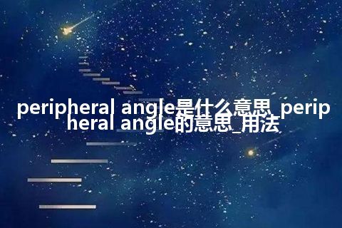 peripheral angle是什么意思_peripheral angle的意思_用法