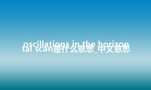oscillations in the horizontal scan是什么意思_中文意思