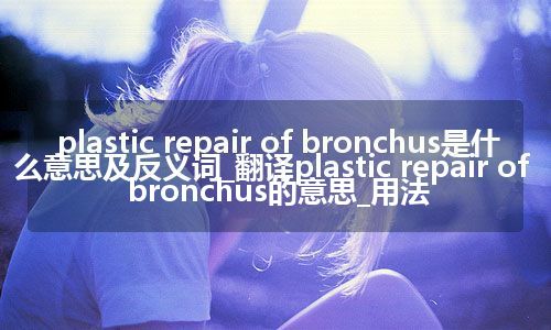 plastic repair of bronchus是什么意思及反义词_翻译plastic repair of bronchus的意思_用法