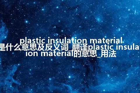 plastic insulation material是什么意思及反义词_翻译plastic insulation material的意思_用法