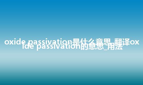 oxide passivation是什么意思_翻译oxide passivation的意思_用法
