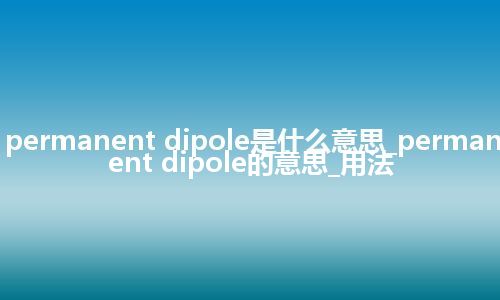 permanent dipole是什么意思_permanent dipole的意思_用法