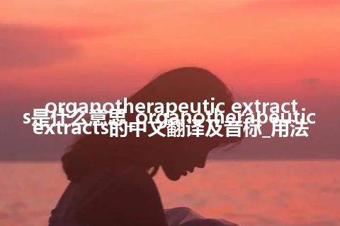 organotherapeutic extracts是什么意思_organotherapeutic extracts的中文翻译及音标_用法