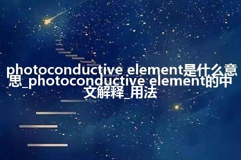 photoconductive element是什么意思_photoconductive element的中文解释_用法
