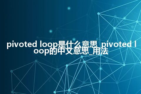 pivoted loop是什么意思_pivoted loop的中文意思_用法