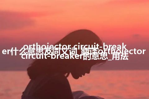 orthojector circuit-breaker什么意思及同义词_翻译orthojector circuit-breaker的意思_用法