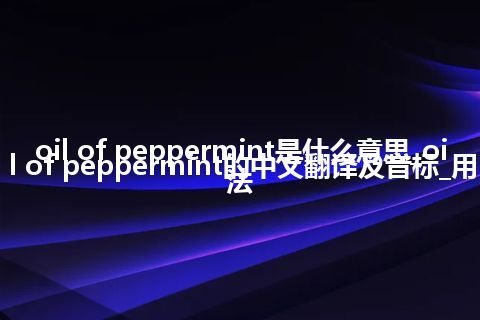 oil of peppermint是什么意思_oil of peppermint的中文翻译及音标_用法