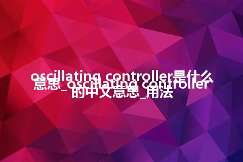 oscillating controller是什么意思_oscillating controller的中文意思_用法