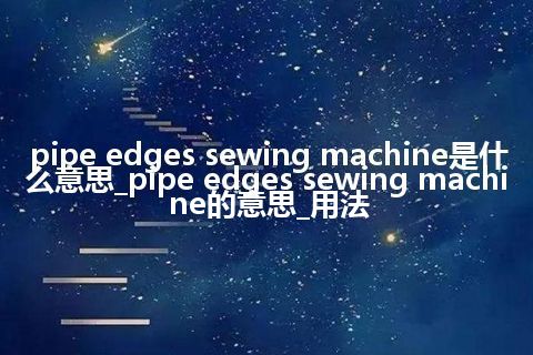 pipe edges sewing machine是什么意思_pipe edges sewing machine的意思_用法