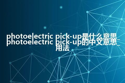 photoelectric pick-up是什么意思_photoelectric pick-up的中文意思_用法