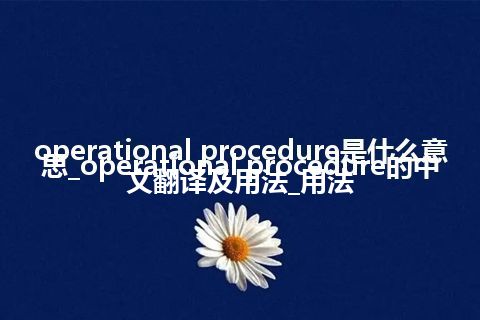 operational procedure是什么意思_operational procedure的中文翻译及用法_用法