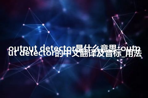 output detector是什么意思_output detector的中文翻译及音标_用法