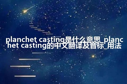 planchet casting是什么意思_planchet casting的中文翻译及音标_用法