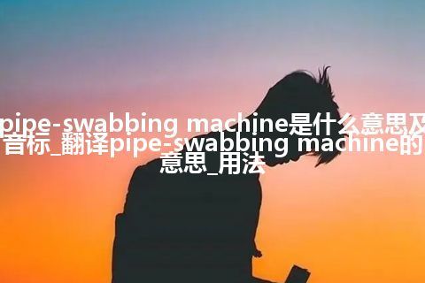 pipe-swabbing machine是什么意思及音标_翻译pipe-swabbing machine的意思_用法
