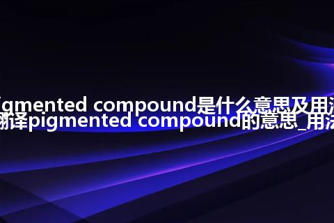 pigmented compound是什么意思及用法_翻译pigmented compound的意思_用法