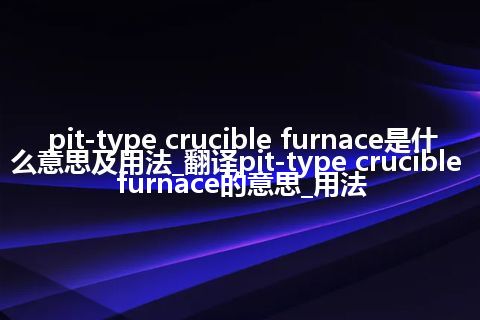 pit-type crucible furnace是什么意思及用法_翻译pit-type crucible furnace的意思_用法