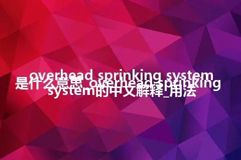 overhead sprinking system是什么意思_overhead sprinking system的中文解释_用法
