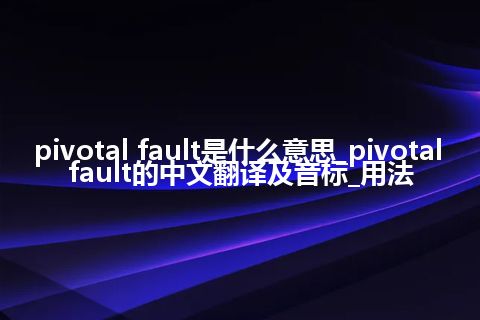 pivotal fault是什么意思_pivotal fault的中文翻译及音标_用法