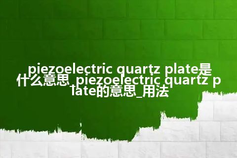 piezoelectric quartz plate是什么意思_piezoelectric quartz plate的意思_用法