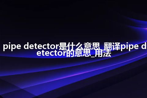 pipe detector是什么意思_翻译pipe detector的意思_用法